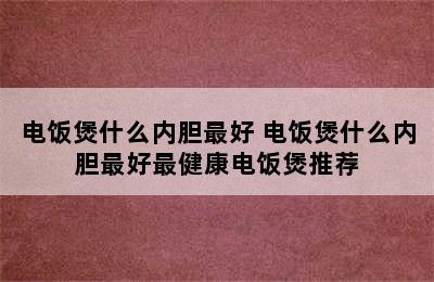 电饭煲什么内胆最好 电饭煲什么内胆最好最健康电饭煲推荐